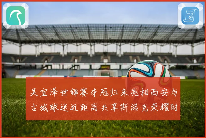 吴宜泽世锦赛夺冠归来亮相西安与古城球迷近距离共享斯诺克荣耀时成长观察