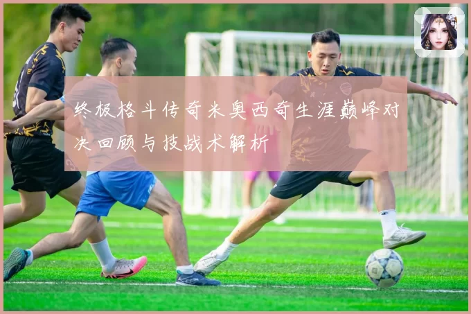 终极格斗传奇米奥西奇生涯巅峰对决回顾与技战术解析