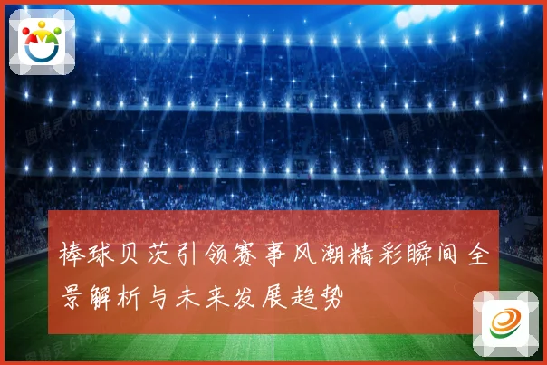 棒球贝茨引领赛事风潮精彩瞬间全景解析与未来发展趋势
