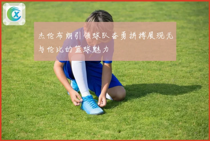 杰伦布朗引领球队奋勇拼搏展现无与伦比的篮球魅力