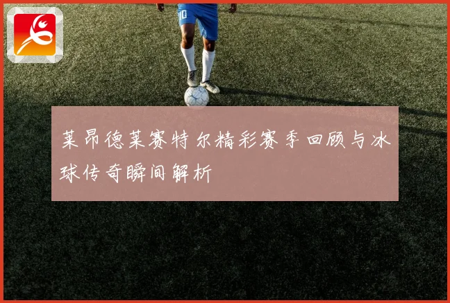 莱昂德莱赛特尔精彩赛季回顾与冰球传奇瞬间解析