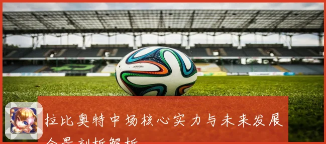 拉比奥特中场核心实力与未来发展全景剖析解析