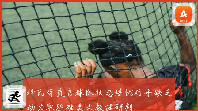 科瓦奇直言球队状态堪忧对手缺乏动力取胜难度大数据研判