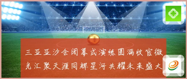 三亚亚沙会闭幕式演练圆满收官微光汇聚天涯同辉星河共耀未来盛大启航