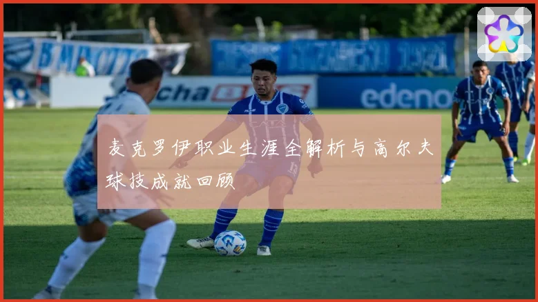 麦克罗伊职业生涯全解析与高尔夫球技成就回顾