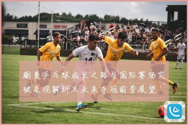 蒯曼乒乓球成长之路与国际赛场突破表现解析及未来夺冠前景展望
