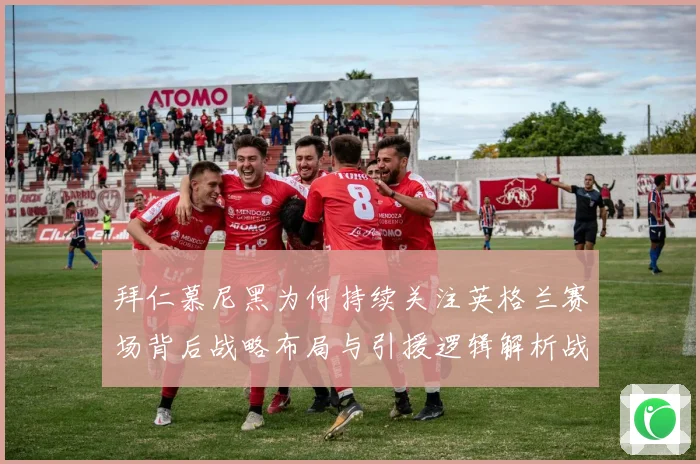 拜仁慕尼黑为何持续关注英格兰赛场背后战略布局与引援逻辑解析战术观察