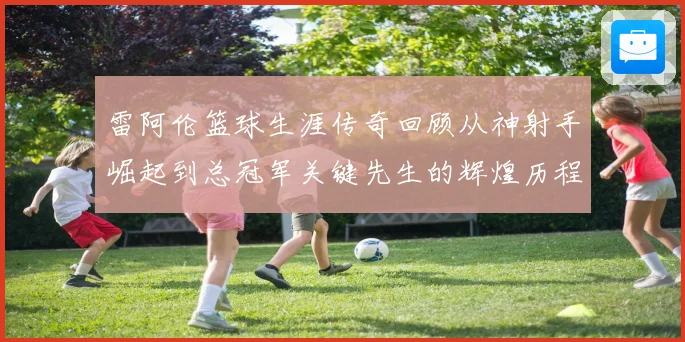 雷阿伦篮球生涯传奇回顾从神射手崛起到总冠军关键先生的辉煌历程