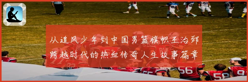 从追风少年到中国男篮旗帜王治郅跨越时代的热血传奇人生故事篇章