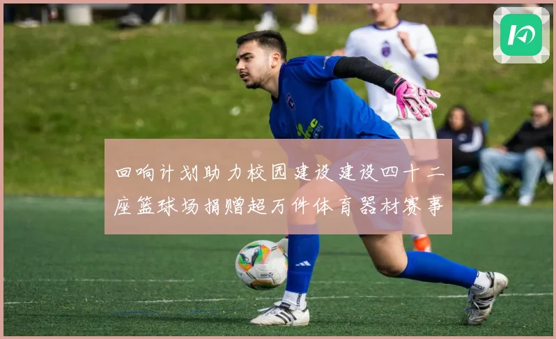 回响计划助力校园建设建设四十二座篮球场捐赠超万件体育器材赛事前瞻