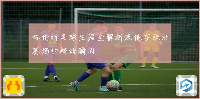 略伦特足球生涯全解析及他在欧洲赛场的辉煌瞬间