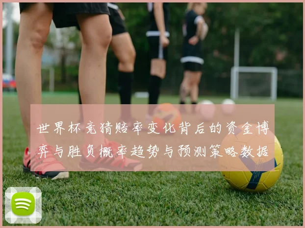 世界杯竞猜赔率变化背后的资金博弈与胜负概率趋势与预测策略数据研判