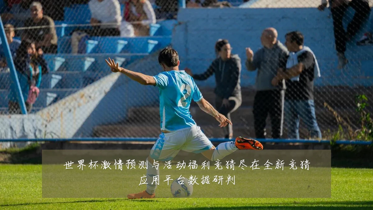 世界杯激情预测与活动福利竞猜尽在全新竞猜应用平台数据研判