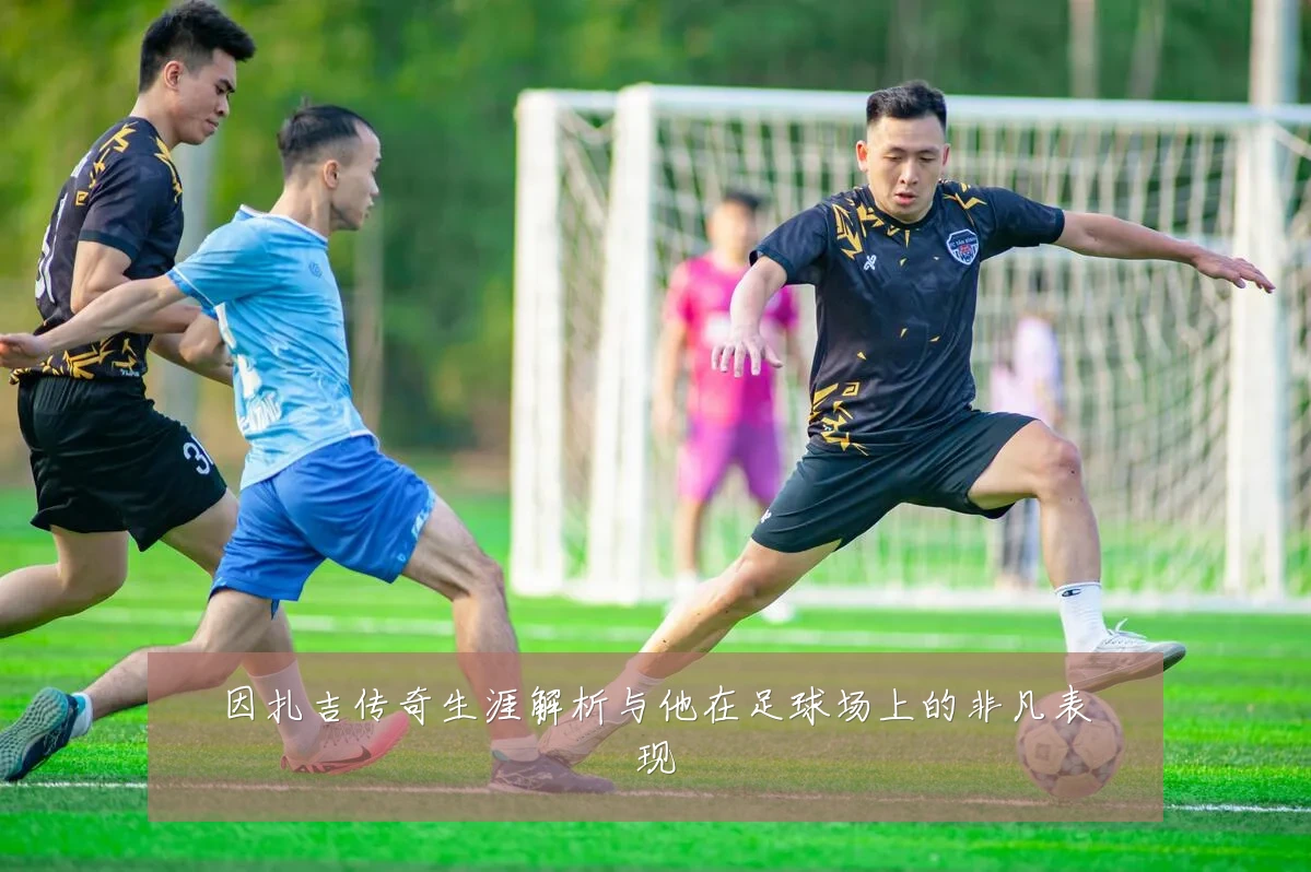 因扎吉传奇生涯解析与他在足球场上的非凡表现